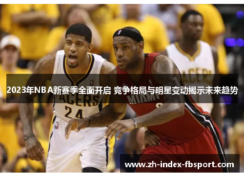 2023年NBA新赛季全面开启 竞争格局与明星变动揭示未来趋势 2023年NBA新赛季全面开启 竞争格局与明星变动揭示未来趋势
