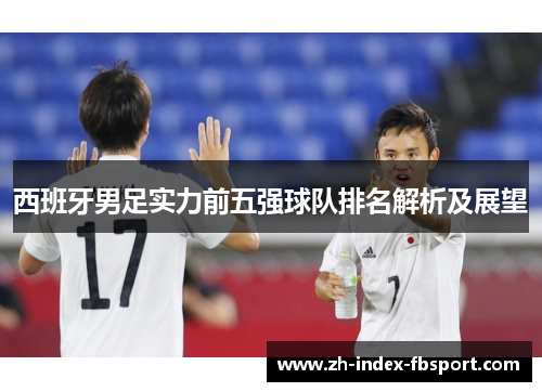 西班牙男足实力前五强球队排名解析及展望 西班牙男足实力前五强球队排名解析及展望