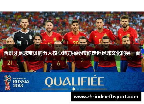 西班牙足球宝贝的五大核心魅力揭秘带你走近足球文化的另一面 西班牙足球宝贝的五大核心魅力揭秘带你走近足球文化的另一面