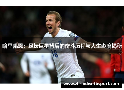哈里凯恩：足坛巨星背后的奋斗历程与人生态度揭秘