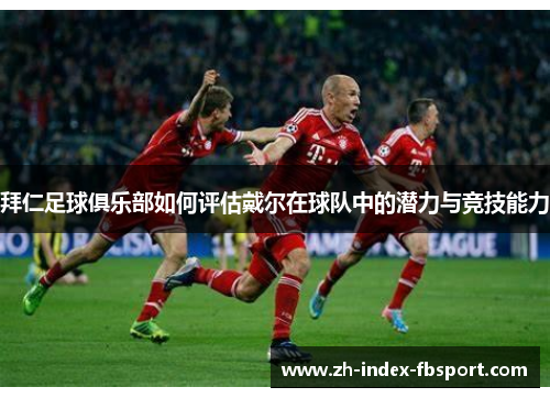 拜仁足球俱乐部如何评估戴尔在球队中的潜力与竞技能力