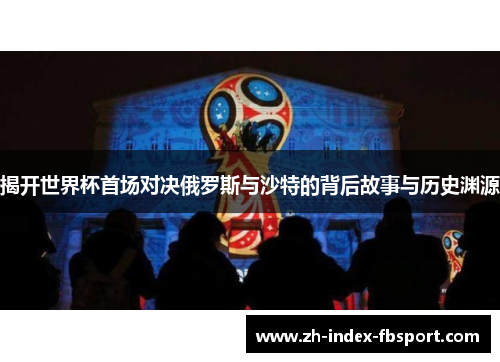 揭开世界杯首场对决俄罗斯与沙特的背后故事与历史渊源