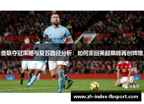 曼联夺冠策略与复苏路径分析：如何重回英超巅峰再创辉煌