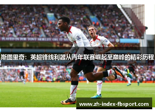 斯图里奇：英超锋线利器从青年联赛崛起至巅峰的精彩历程