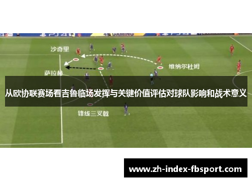 从欧协联赛场看吉鲁临场发挥与关键价值评估对球队影响和战术意义