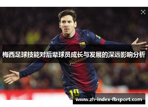 梅西足球技能对后辈球员成长与发展的深远影响分析