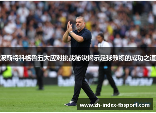 波斯特科格鲁五大应对挑战秘诀揭示足球教练的成功之道