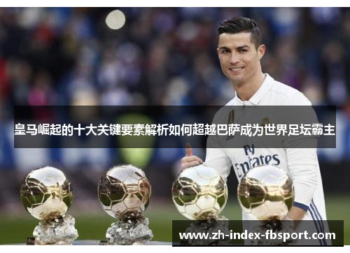 皇马崛起的十大关键要素解析如何超越巴萨成为世界足坛霸主