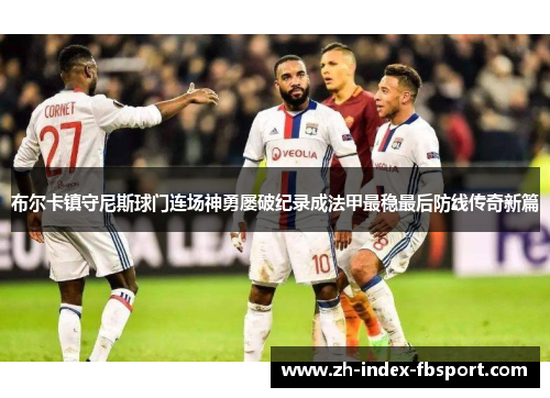布尔卡镇守尼斯球门连场神勇屡破纪录成法甲最稳最后防线传奇新篇