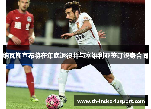 纳瓦斯宣布将在年底退役并与塞维利亚签订终身合同