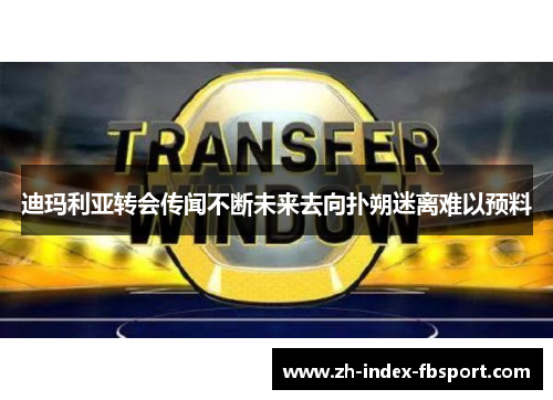 迪玛利亚转会传闻不断未来去向扑朔迷离难以预料