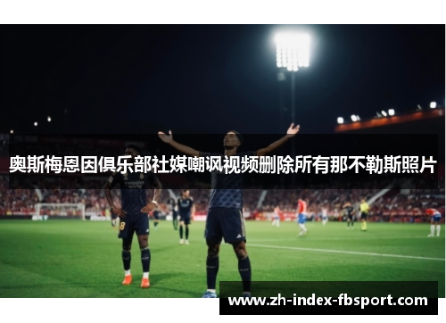 奥斯梅恩因俱乐部社媒嘲讽视频删除所有那不勒斯照片 奥斯梅恩因俱乐部社媒嘲讽视频删除所有那不勒斯照片
