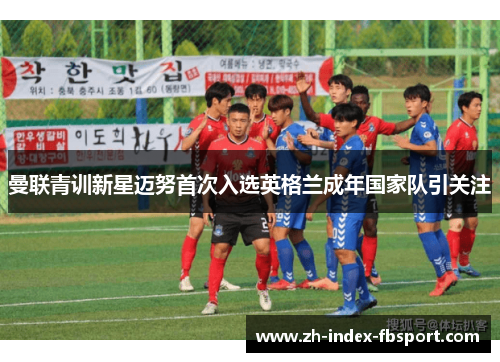 曼联青训新星迈努首次入选英格兰成年国家队引关注 曼联青训新星迈努首次入选英格兰成年国家队引关注