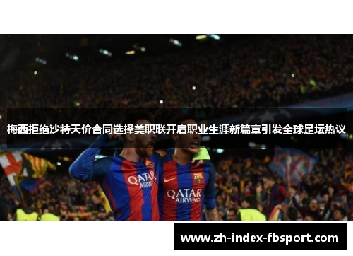 梅西拒绝沙特天价合同选择美职联开启职业生涯新篇章引发全球足坛热议 梅西拒绝沙特天价合同选择美职联开启职业生涯新篇章引发全球足坛热议