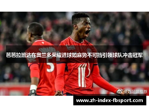 芭芭拉班达在奥兰多荣耀进球如麻势不可挡引领球队冲击冠军 芭芭拉班达在奥兰多荣耀进球如麻势不可挡引领球队冲击冠军