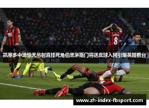 凯塞多中场惊天吊射直挂死角伯恩茅斯门将送皮球入网引爆英超看台 凯塞多中场惊天吊射直挂死角伯恩茅斯门将送皮球入网引爆英超看台