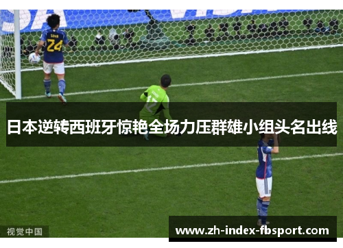 日本逆转西班牙惊艳全场力压群雄小组头名出线 日本逆转西班牙惊艳全场力压群雄小组头名出线